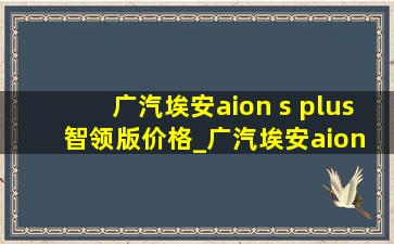 广汽埃安aion s plus智领版价格_广汽埃安aion s plus智领